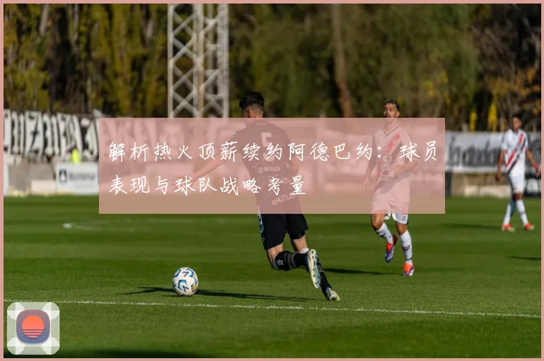 解析热火顶薪续约阿德巴约：球员表现与球队战略考量