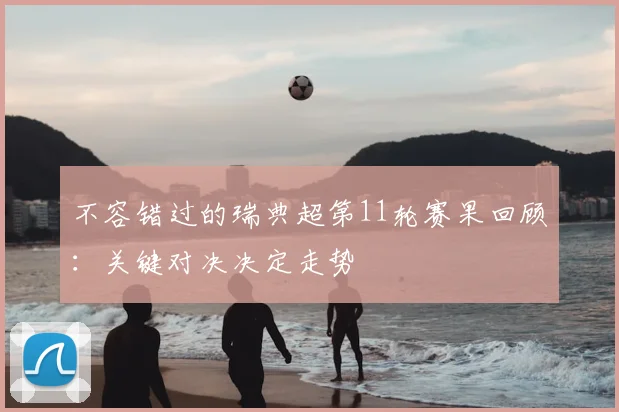 不容错过的瑞典超第11轮赛果回顾：关键对决决定走势