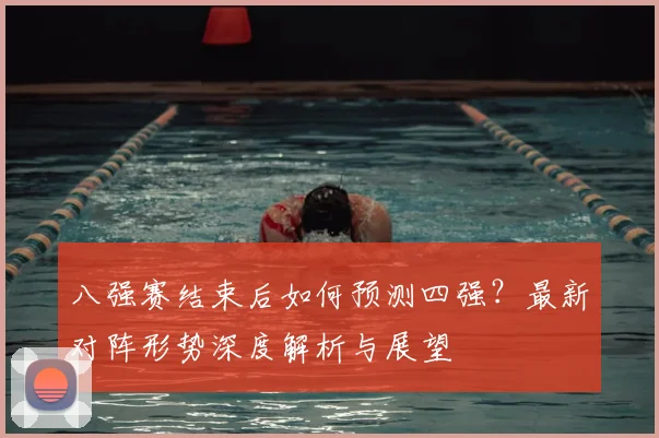 八强赛结束后如何预测四强?最新对阵形势深度解析与展望