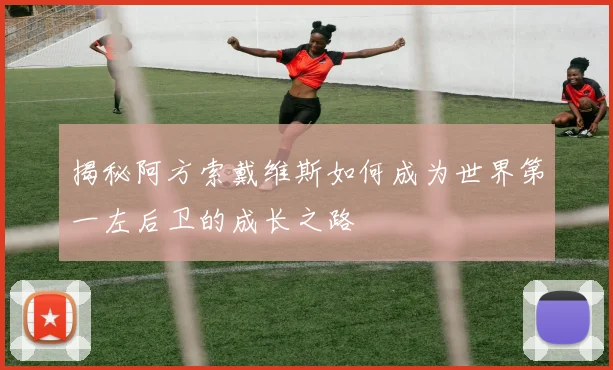 揭秘阿方索戴维斯如何成为世界第一左后卫的成长之路