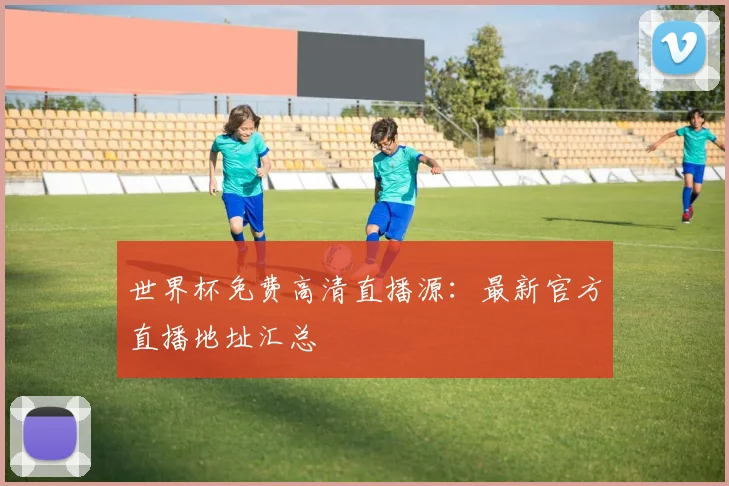 世界杯免费高清直播源：最新官方直播地址汇总