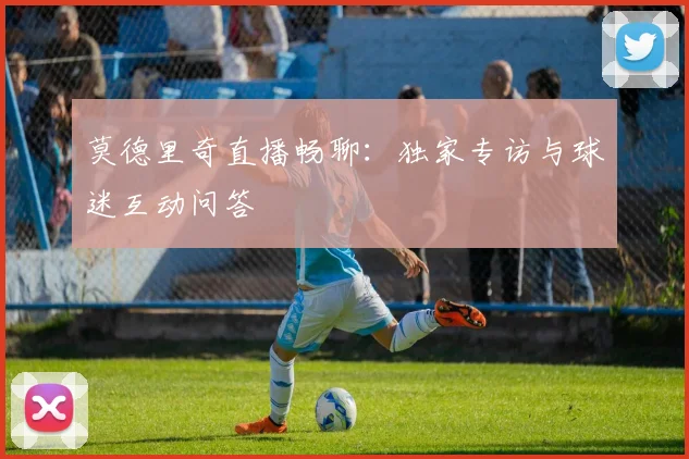 莫德里奇直播畅聊:独家专访与球迷互动问答