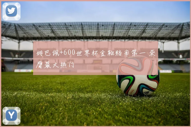 姆巴佩+600世界杯金靴赔率第一 荣膺最大热门