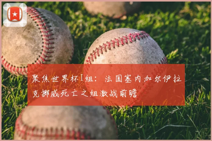 聚焦世界杯I组：法国塞内加尔伊拉克挪威死亡之组激战前瞻