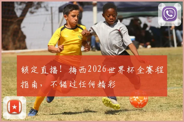 锁定直播！梅西2026世界杯全赛程指南，不错过任何精彩