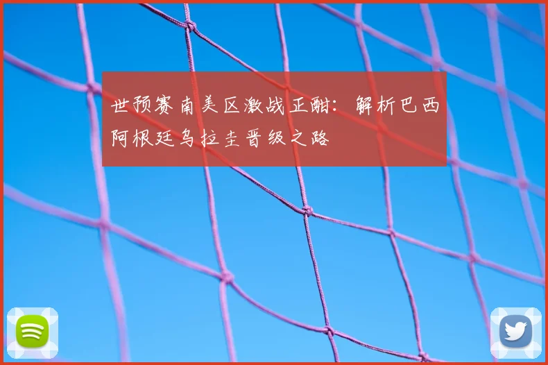世预赛南美区激战正酣：解析巴西阿根廷乌拉圭晋级之路