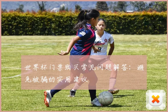 世界杯门票购买常见问题解答：避免被骗的实用建议