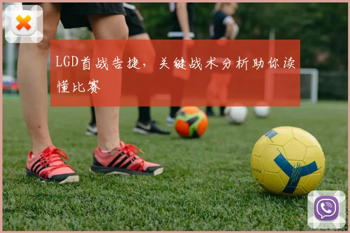LGD首战告捷，关键战术分析助你读懂比赛