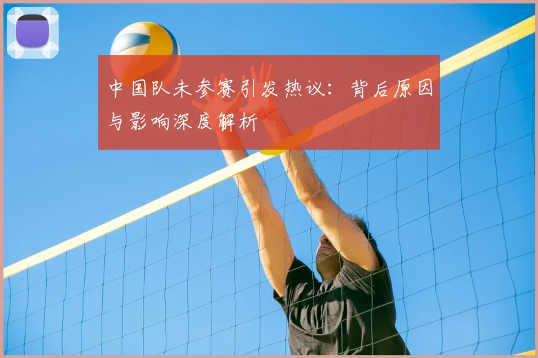 中国队未参赛引发热议：背后原因与影响深度解析