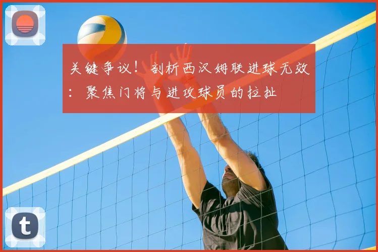 关键争议!剖析西汉姆联进球无效:聚焦门将与进攻球员的拉扯