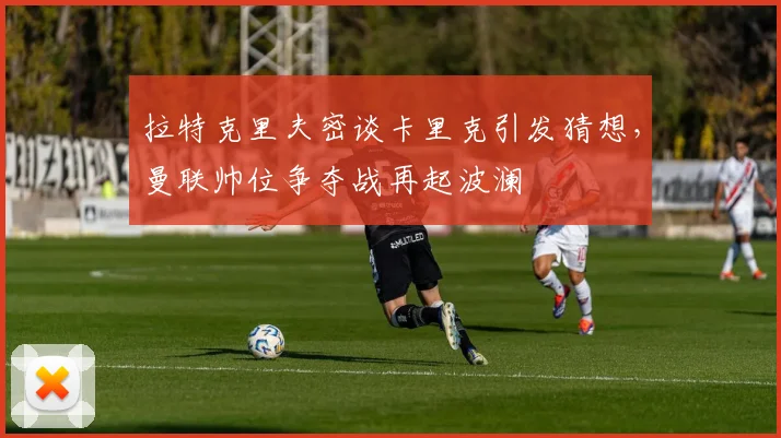 拉特克里夫密谈卡里克引发猜想,曼联帅位争夺战再起波澜