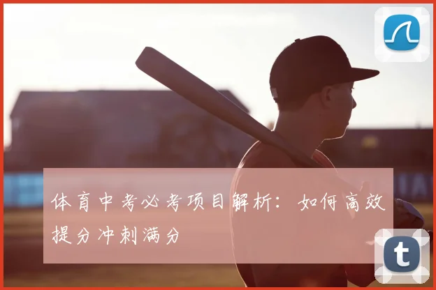 体育中考必考项目解析:如何高效提分冲刺满分