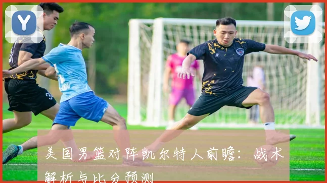 美国男篮对阵凯尔特人前瞻：战术解析与比分预测