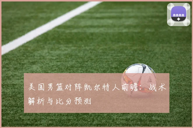 美国男篮对阵凯尔特人前瞻:战术解析与比分预测