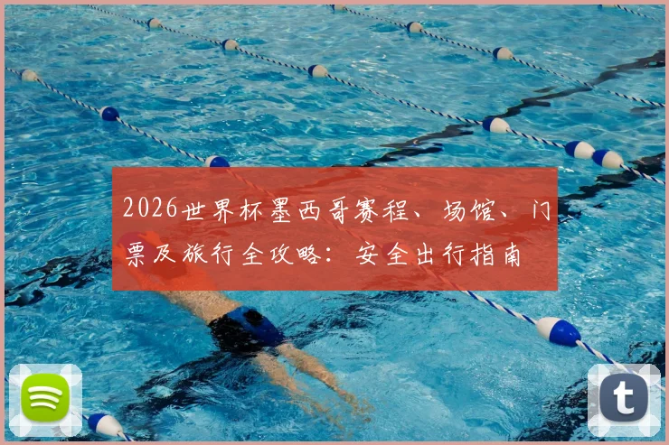 2026世界杯墨西哥赛程、场馆、门票及旅行全攻略:安全出行指南