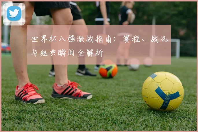 世界杯八强激战指南：赛程、战况与经典瞬间全解析