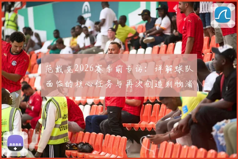 范戴克2026赛季前专访:详解球队面临的核心任务与再次创造利物浦历史的雄心
