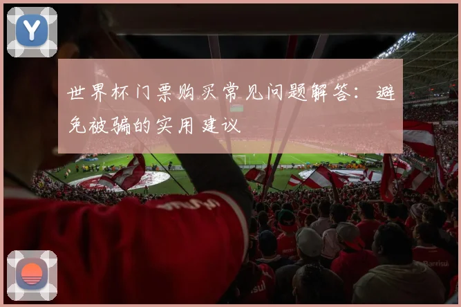 世界杯门票购买常见问题解答：避免被骗的实用建议