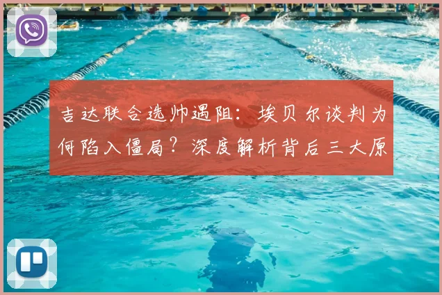 吉达联合选帅遇阻:埃贝尔谈判为何陷入僵局?深度解析背后三大原因
