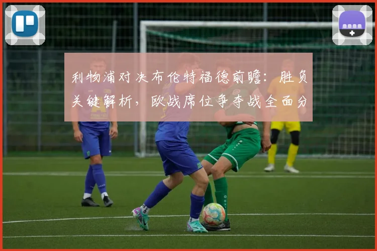 利物浦对决布伦特福德前瞻:胜负关键解析,欧战席位争夺战全面分析