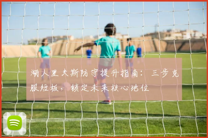 湖人里夫斯防守提升指南：三步克服短板，锁定未来核心地位