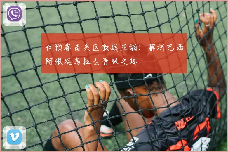 世预赛南美区激战正酣：解析巴西阿根廷乌拉圭晋级之路
