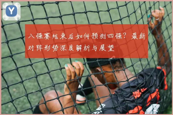八强赛结束后如何预测四强?最新对阵形势深度解析与展望