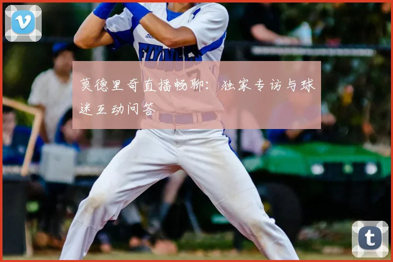 莫德里奇直播畅聊:独家专访与球迷互动问答