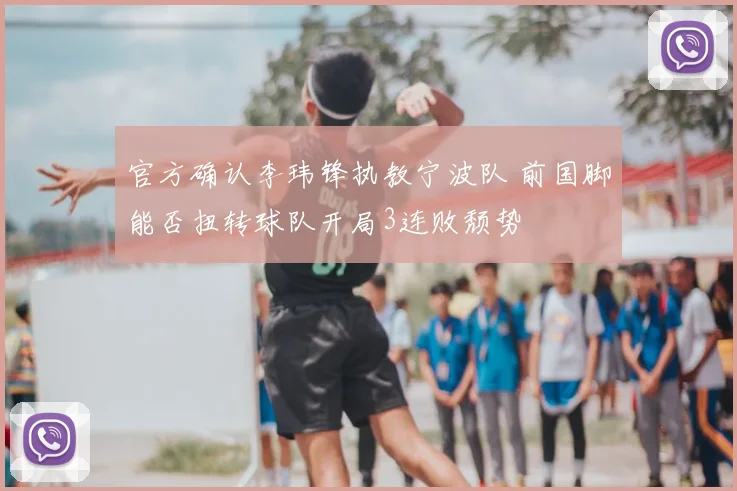 官方确认李玮锋执教宁波队 前国脚能否扭转球队开局3连败颓势