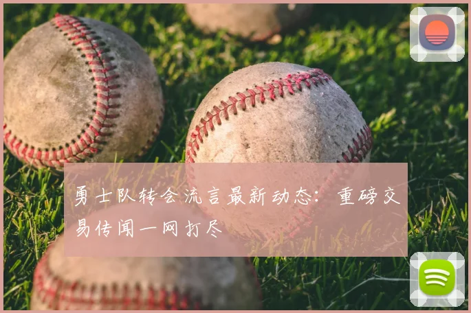 勇士队转会流言最新动态:重磅交易传闻一网打尽