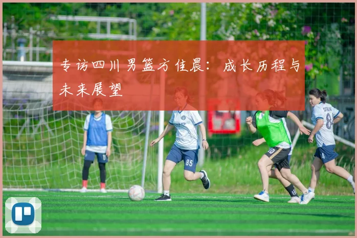 专访四川男篮方佳晨：成长历程与未来展望
