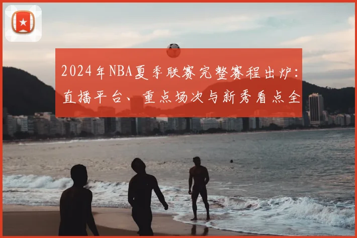 2024年NBA夏季联赛完整赛程出炉:直播平台、重点场次与新秀看点全解析