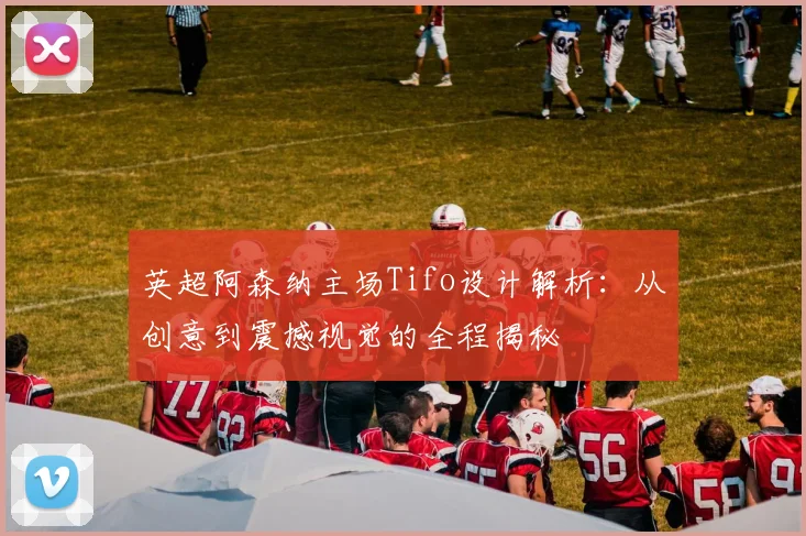 英超阿森纳主场Tifo设计解析:从创意到震撼视觉的全程揭秘