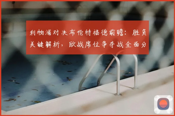 利物浦对决布伦特福德前瞻:胜负关键解析,欧战席位争夺战全面分析