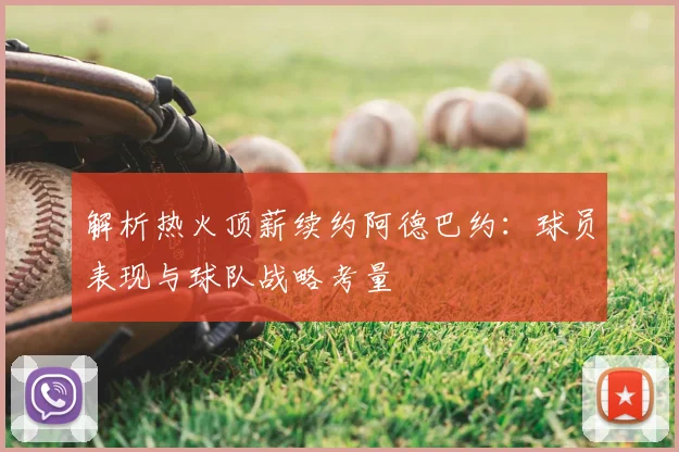 解析热火顶薪续约阿德巴约：球员表现与球队战略考量