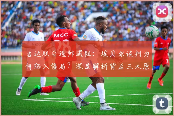 吉达联合选帅遇阻：埃贝尔谈判为何陷入僵局？深度解析背后三大原因