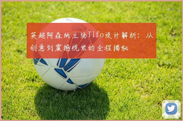 英超阿森纳主场Tifo设计解析:从创意到震撼视觉的全程揭秘